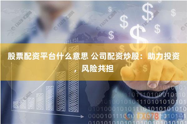 股票配资平台什么意思 公司配资炒股：助力投资，风险共担