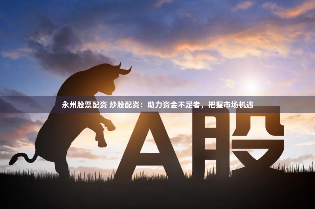 永州股票配资 炒股配资：助力资金不足者，把握市场机遇