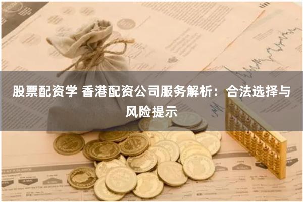 股票配资学 香港配资公司服务解析：合法选择与风险提示