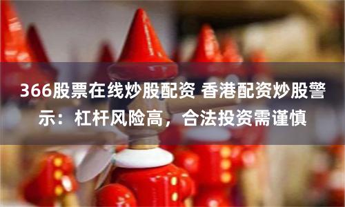 366股票在线炒股配资 香港配资炒股警示：杠杆风险高，合法投资需谨慎