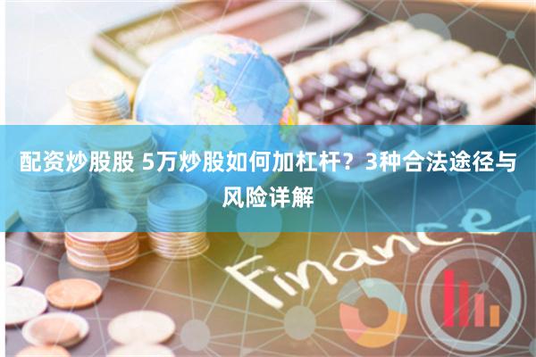 配资炒股股 5万炒股如何加杠杆？3种合法途径与风险详解