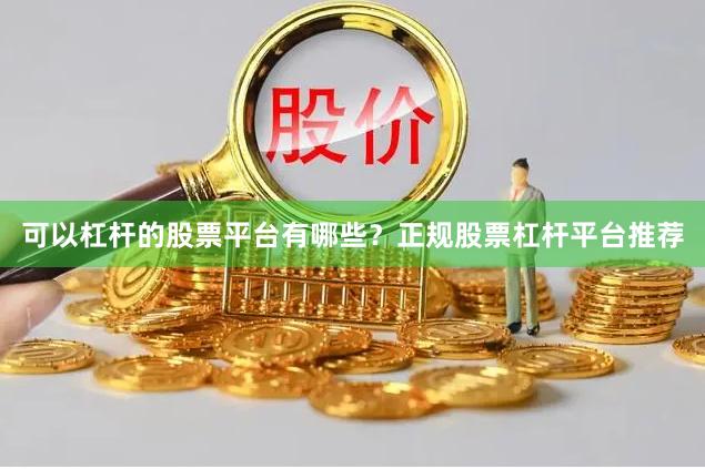 可以杠杆的股票平台有哪些？正规股票杠杆平台推荐