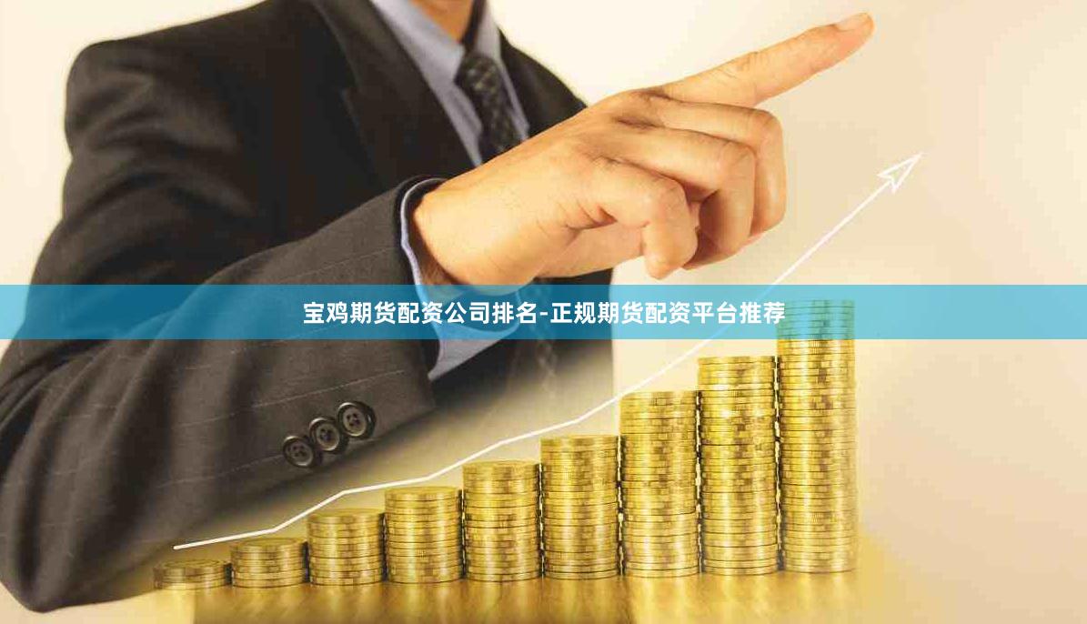 宝鸡期货配资公司排名-正规期货配资平台推荐