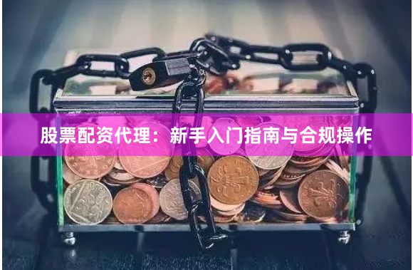 股票配资代理：新手入门指南与合规操作