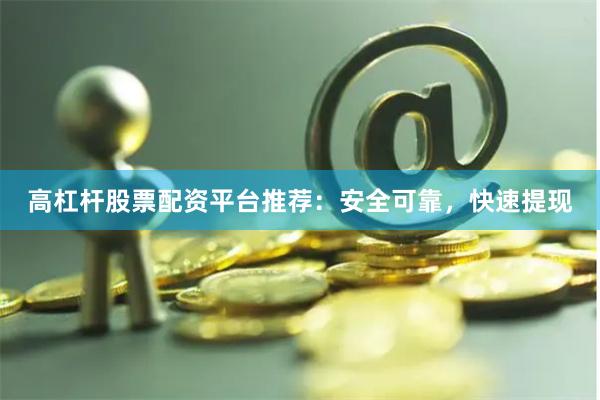 高杠杆股票配资平台推荐：安全可靠，快速提现