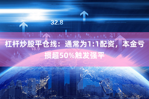 杠杆炒股平仓线：通常为1:1配资，本金亏损超50%触发强平