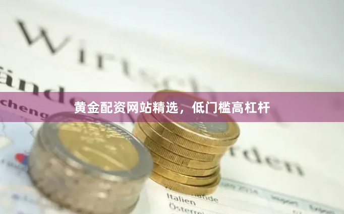 黄金配资网站精选，低门槛高杠杆